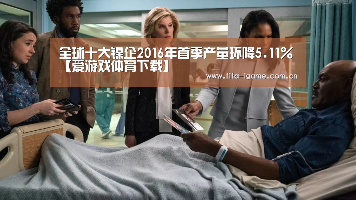 全球十大镍企2016年首季产量环降5.11%【爱游戏体育下载】(图3) 爱游戏app