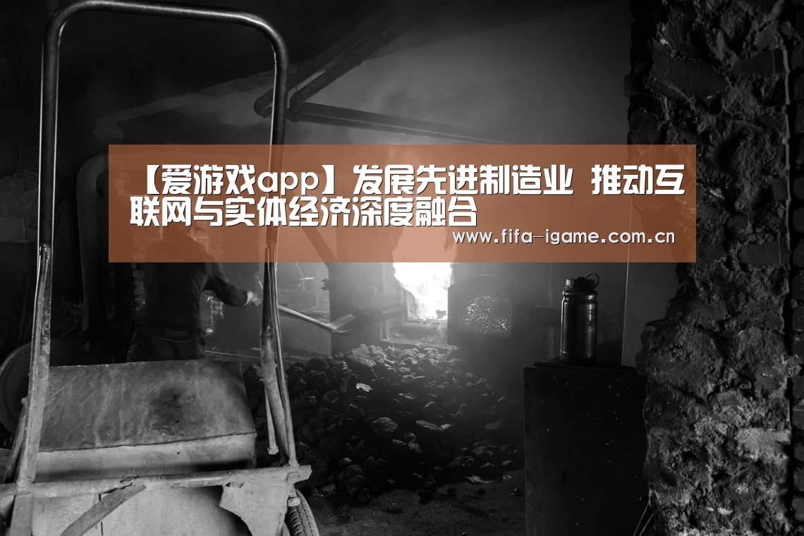 【爱游戏app】发展先进制造业 推动互联网与实体经济深度融合(图1) 爱游戏app