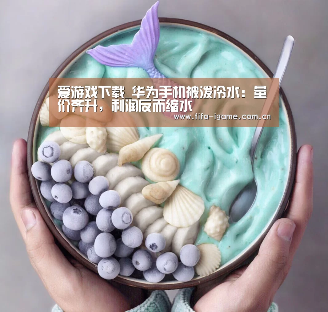 爱游戏下载_华为手机被泼冷水:量价齐升,利润反而缩水(图2) 爱游戏下载