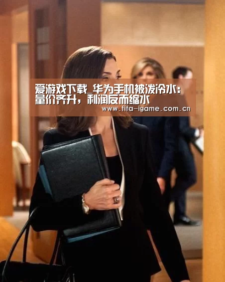 爱游戏下载_华为手机被泼冷水:量价齐升,利润反而缩水(图1) 爱游戏app