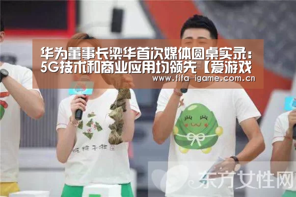 华为董事长梁华首次媒体圆桌实录:5G技术和商业应用均领先【爱游戏下载】(图2) 爱游戏下载