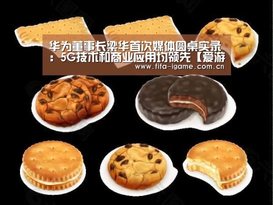 华为董事长梁华首次媒体圆桌实录:5G技术和商业应用均领先【爱游戏下载】(图4) 爱游戏体育下载